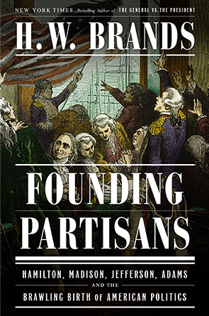 Founding Partisans: Hamilton, Madison, Jefferson, Adams and the Brawling Birth of American Politics by H. W. Brands