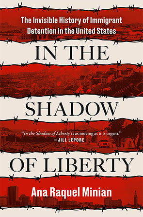 In the Shadow of Liberty: The Invisible History of Immigrant Detention in the United States by Ana Raquel Minian